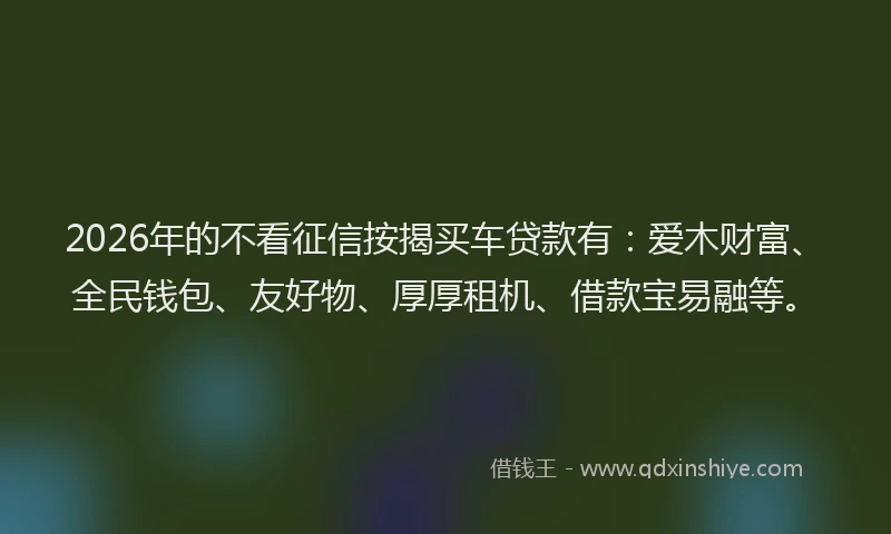 2026年的不看征信按揭买车贷款有:爱木财富、全民钱包、友好物、厚厚租机、借款宝易融等。
