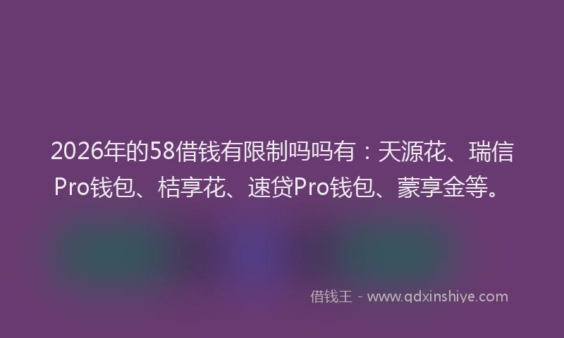 2026年的58借钱有限制吗吗有:天源花、瑞信Pro钱包、桔享花、速贷Pro钱包、蒙享金等。