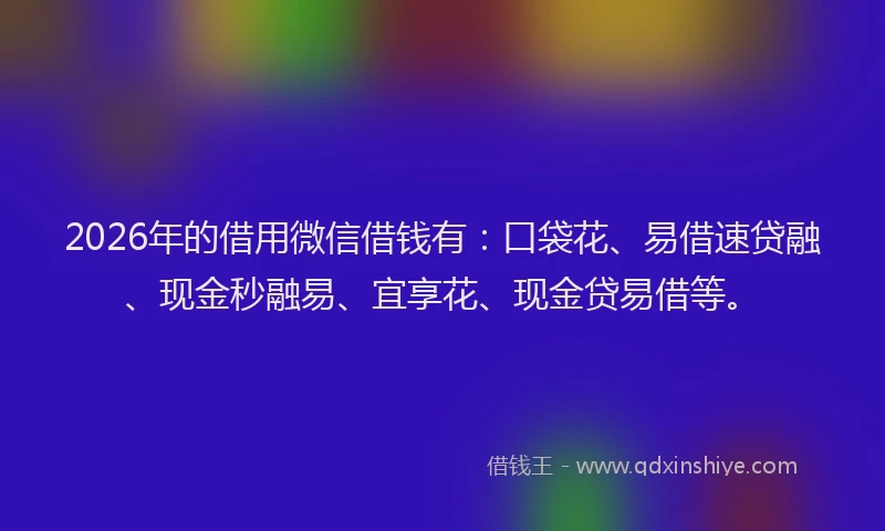 2026年的借用微信借钱有：口袋花、易借速贷融、现金秒融易、宜享花、现金贷易借等。