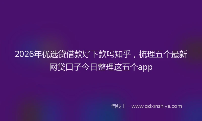 2026年优选贷借款好下款吗知乎，梳理五个最新网贷口子今日整理这五个app