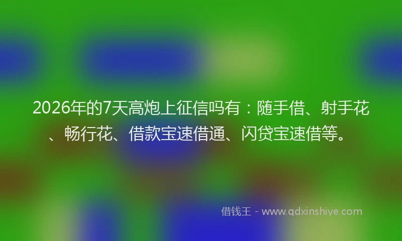 2026年的7天高炮上征信吗有：随手借、射手花、畅行花、借款宝速借通、闪贷宝速借等。