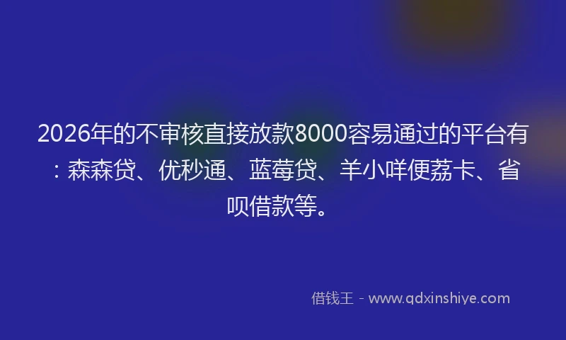2026年的不审核直接放款8000容易通过的平台有:森森贷、优秒通、蓝莓贷、羊小咩便荔卡、省呗借款等。