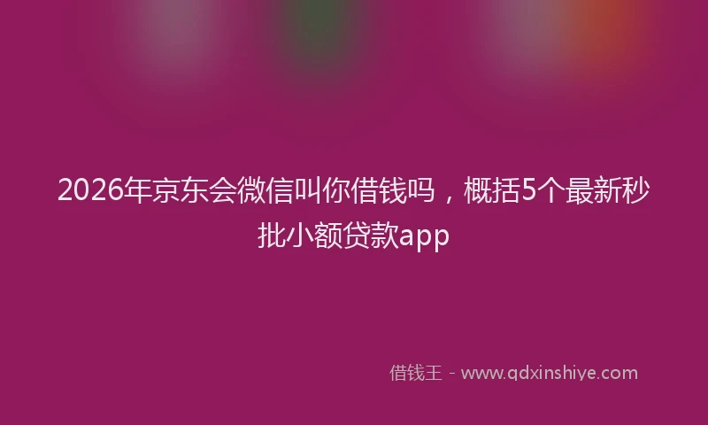 2026年京东会微信叫你借钱吗，概括5个最新秒批小额贷款app
