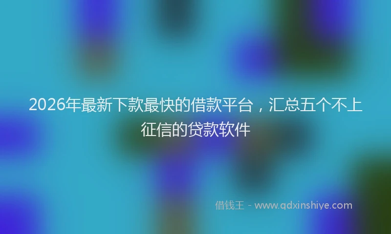 2026年最新下款最快的借款平台，汇总五个不上征信的贷款软件