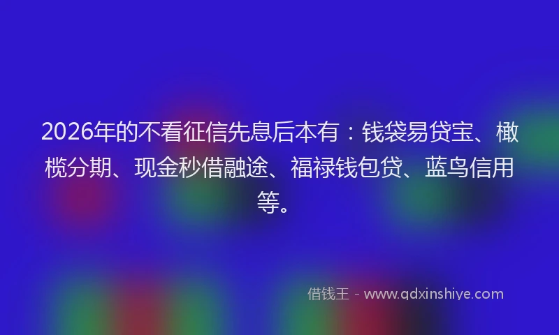 2026年的不看征信先息后本有：钱袋易贷宝、橄榄分期、现金秒借融途、福禄钱包贷、蓝鸟信用等。