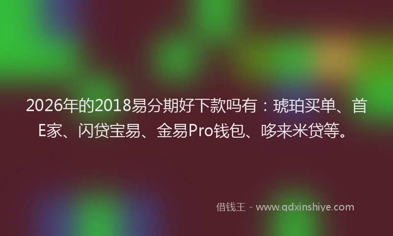2026年的2018易分期好下款吗有:琥珀买单、首E家、闪贷宝易、金易Pro钱包、哆来米贷等。