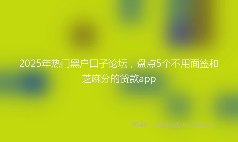 2025年热门黑户口子论坛，盘点5个不用面签和芝麻分的贷款app