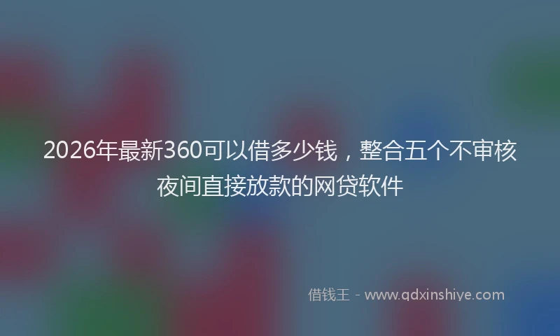2026年最新360可以借多少钱，整合五个不审核夜间直接放款的网贷软件