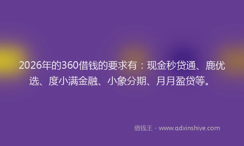 2026年的360借钱的要求有：现金秒贷通、鹿优选、度小满金融、小象分期、月月盈贷等。
