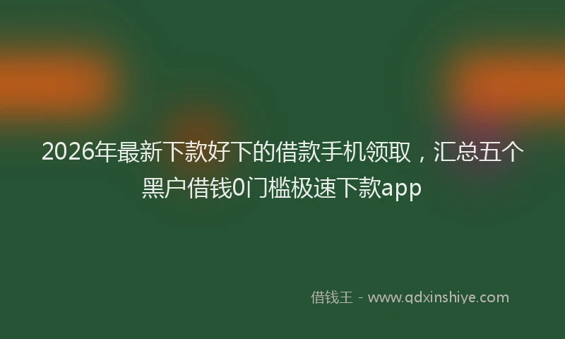 2026年最新下款好下的借款手机领取,汇总五个黑户借钱0门槛极速下款app