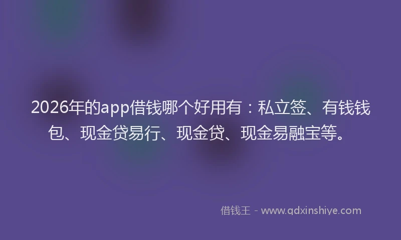 2026年的app借钱哪个好用有：私立签、有钱钱包、现金贷易行、现金贷、现金易融宝等。