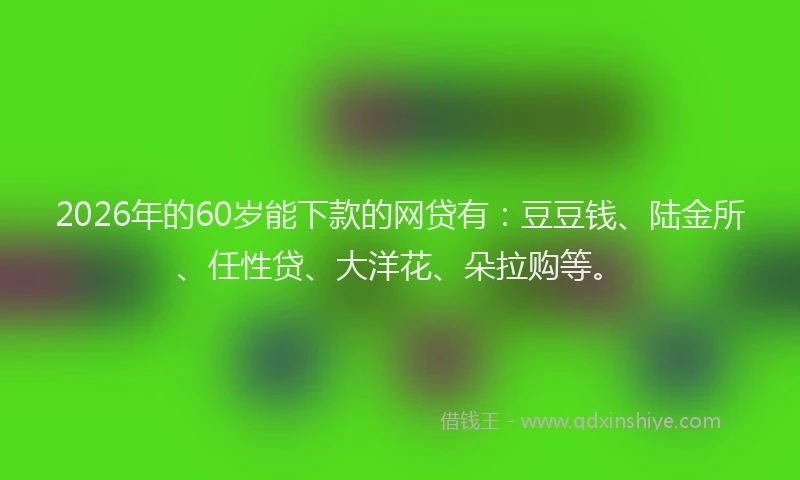 2026年的60岁能下款的网贷有：豆豆钱、陆金所、任性贷、大洋花、朵拉购等。