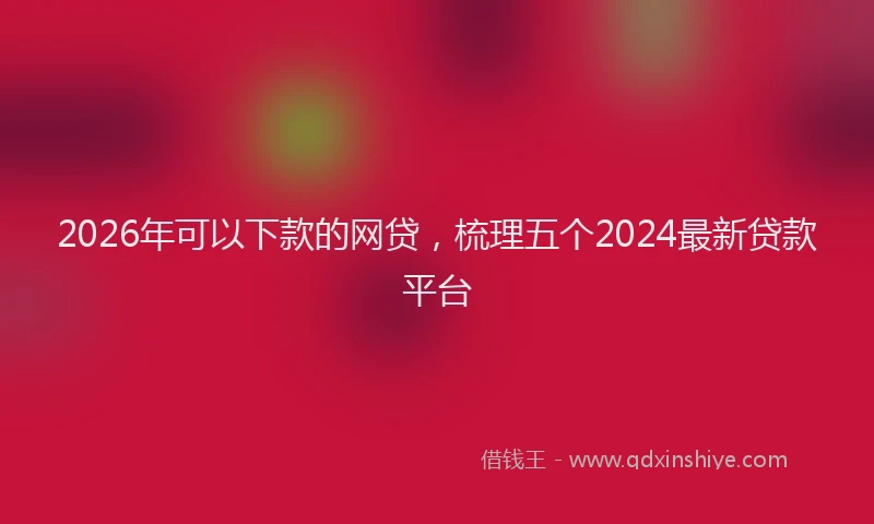 2026年可以下款的网贷，梳理五个2024最新贷款平台