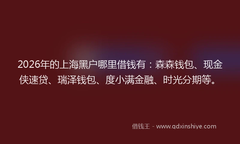2026年的上海黑户哪里借钱有：森森钱包、现金侠速贷、瑞泽钱包、度小满金融、时光分期等。