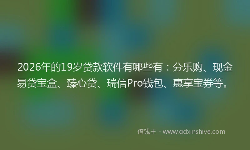 2026年的19岁贷款软件有哪些有:分乐购、现金易贷宝盒、臻心贷、瑞信Pro钱包、惠享宝券等。