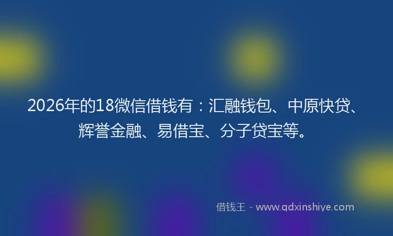 2026年的18微信借钱有：汇融钱包、中原快贷、辉誉金融、易借宝、分子贷宝等。