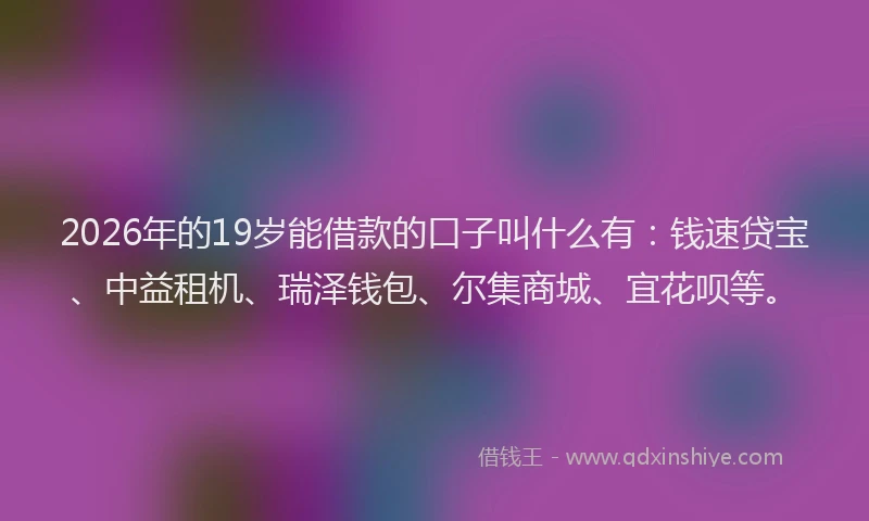 2026年的19岁能借款的口子叫什么有:钱速贷宝、中益租机、瑞泽钱包、尔集商城、宜花呗等。