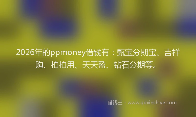 2026年的ppmoney借钱有:甄宝分期宝、吉祥购、拍拍用、天天盈、钻石分期等。
