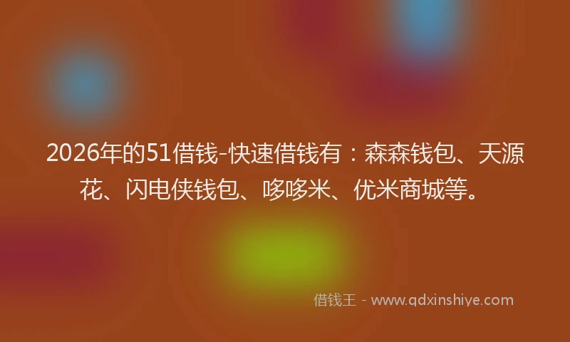 2026年的51借钱-快速借钱有：森森钱包、天源花、闪电侠钱包、哆哆米、优米商城等。