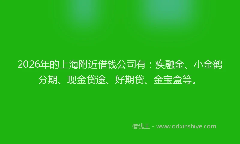 2026年的上海附近借钱公司有：疾融金、小金鹤分期、现金贷途、好期贷、金宝盒等。