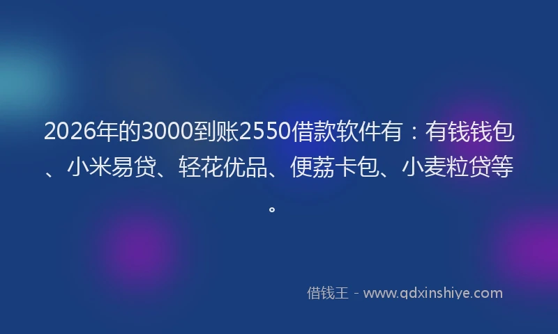 2026年的3000到账2550借款软件有：有钱钱包、小米易贷、轻花优品、便荔卡包、小麦粒贷等。
