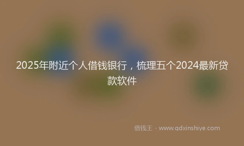 2025年附近个人借钱银行，梳理五个2024最新贷款软件
