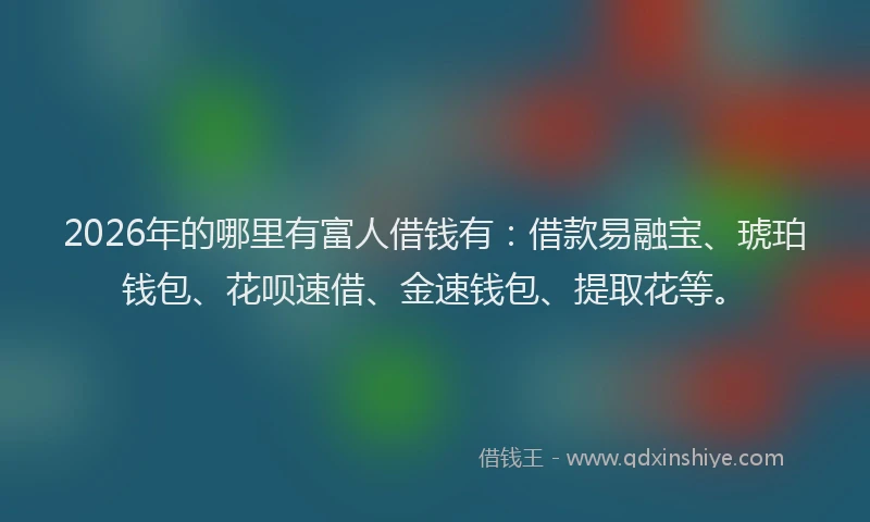 2026年的哪里有富人借钱有:借款易融宝、琥珀钱包、花呗速借、金速钱包、提取花等。