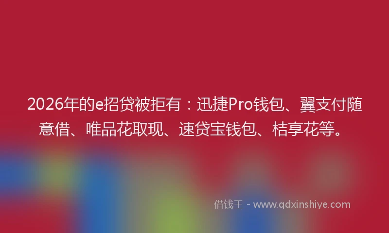 2026年的e招贷被拒有:迅捷Pro钱包、翼支付随意借、唯品花取现、速贷宝钱包、桔享花等。