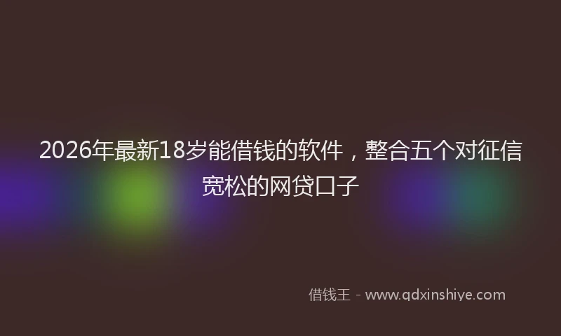2026年最新18岁能借钱的软件,整合五个对征信宽松的网贷口子