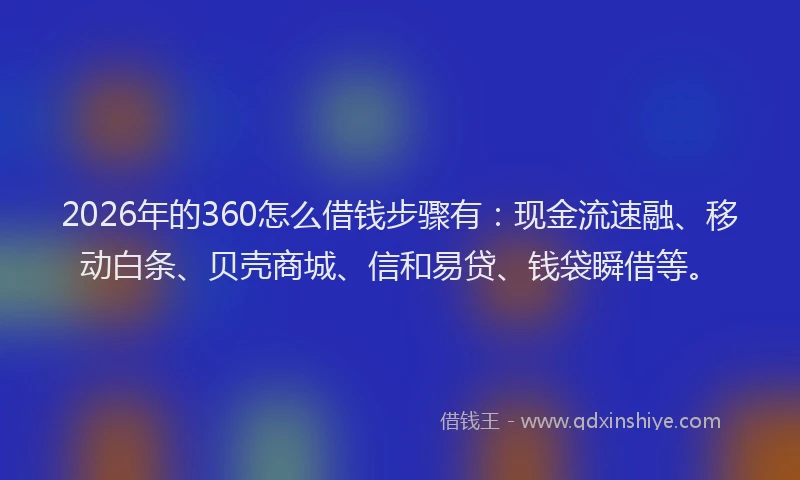 2026年的360怎么借钱步骤有：现金流速融、移动白条、贝壳商城、信和易贷、钱袋瞬借等。