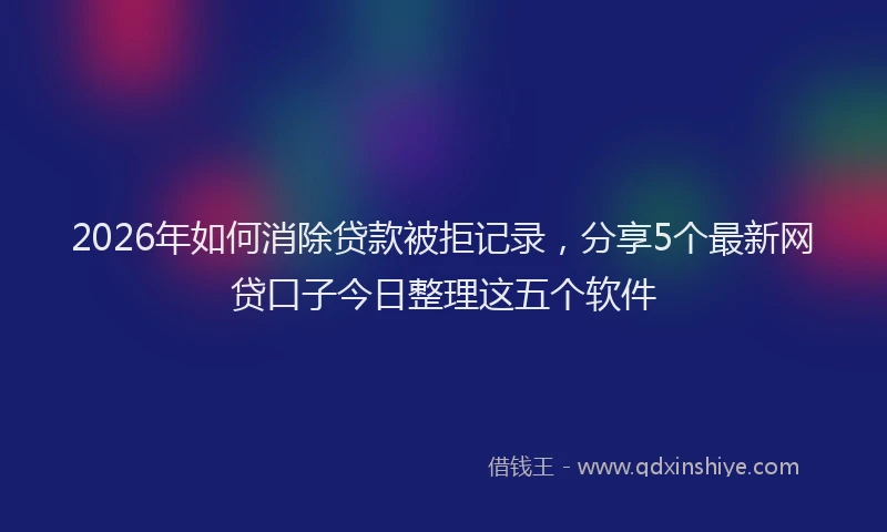 2026年如何消除贷款被拒记录，分享5个最新网贷口子今日整理这五个软件