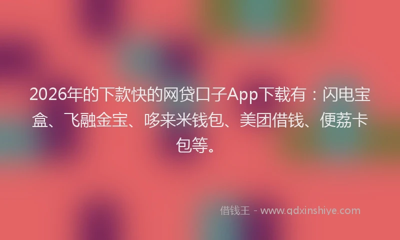 2026年的下款快的网贷口子App下载有:闪电宝盒、飞融金宝、哆来米钱包、美团借钱、便荔卡包等。