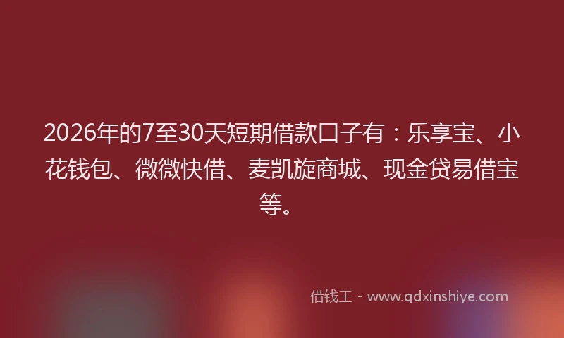 2026年的7至30天短期借款口子有：乐享宝、小花钱包、微微快借、麦凯旋商城、现金贷易借宝等。