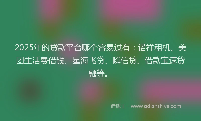 2025年的贷款平台哪个容易过有：诺祥租机、美团生活费借钱、星海飞贷、瞬信贷、借款宝速贷融等。
