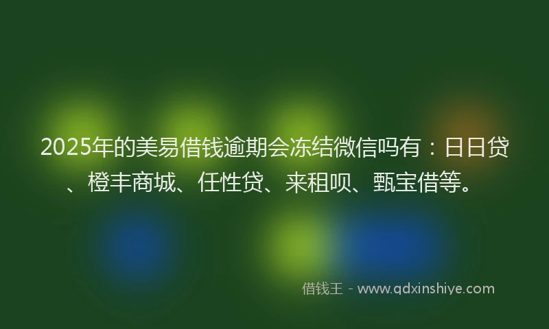 2025年的美易借钱逾期会冻结微信吗有：日日贷、橙丰商城、任性贷、来租呗、甄宝借等。