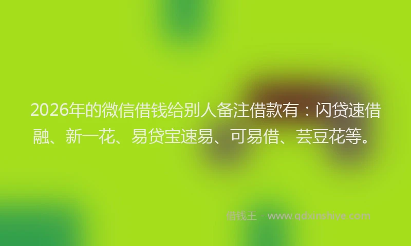 2026年的微信借钱给别人备注借款有：闪贷速借融、新一花、易贷宝速易、可易借、芸豆花等。