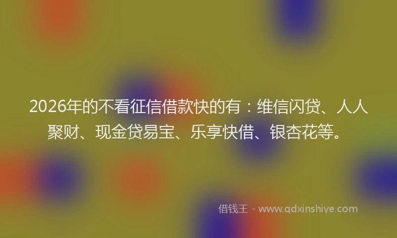 2026年的不看征信借款快的有：维信闪贷、人人聚财、现金贷易宝、乐享快借、银杏花等。