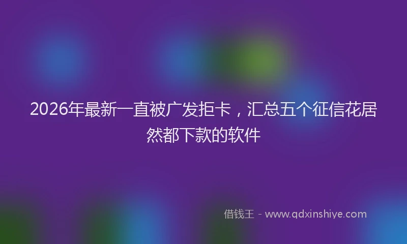 2026年最新一直被广发拒卡,汇总五个征信花居然都下款的软件