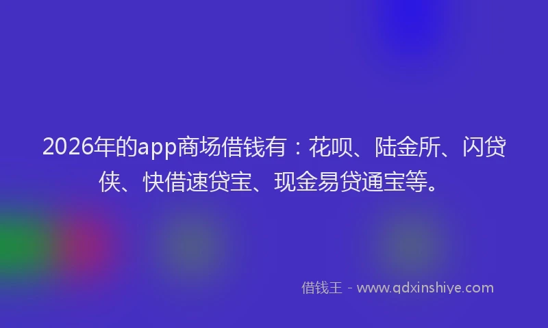 2026年的app商场借钱有：花呗、陆金所、闪贷侠、快借速贷宝、现金易贷通宝等。