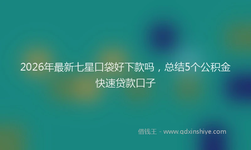 2026年最新七星口袋好下款吗，总结5个公积金快速贷款口子