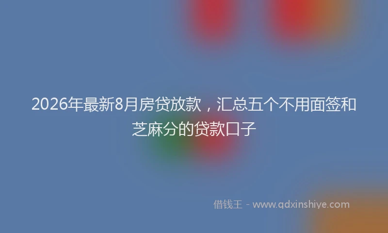 2026年最新8月房贷放款，汇总五个不用面签和芝麻分的贷款口子