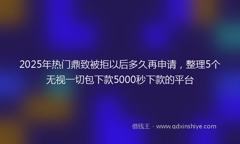 2025年热门鼎致被拒以后多久再申请，整理5个无视一切包下款5000秒下款的平台