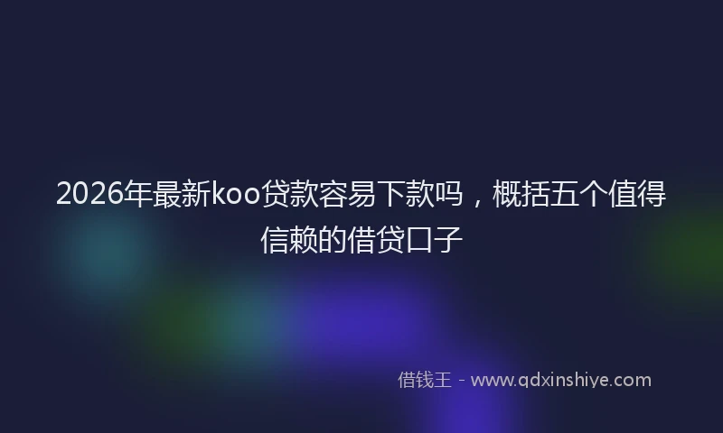 2026年最新koo贷款容易下款吗，概括五个值得信赖的借贷口子