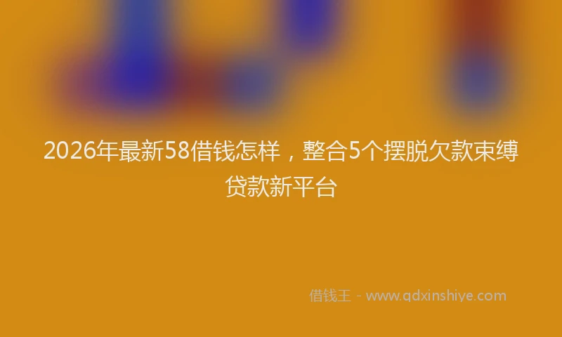 2026年最新58借钱怎样，整合5个摆脱欠款束缚贷款新平台