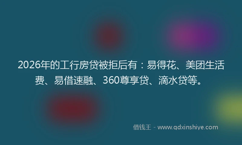 2026年的工行房贷被拒后有:易得花、美团生活费、易借速融、360尊享贷、滴水贷等。