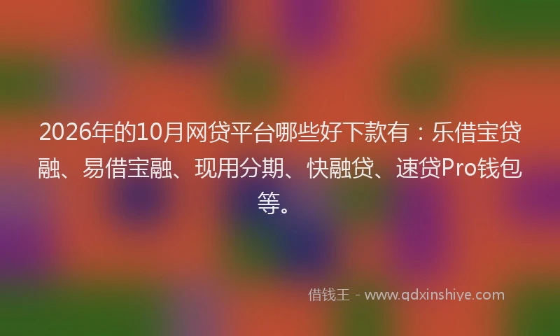 2026年的10月网贷平台哪些好下款有：乐借宝贷融、易借宝融、现用分期、快融贷、速贷Pro钱包等。