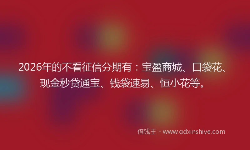 2026年的不看征信分期有：宝盈商城、口袋花、现金秒贷通宝、钱袋速易、恒小花等。