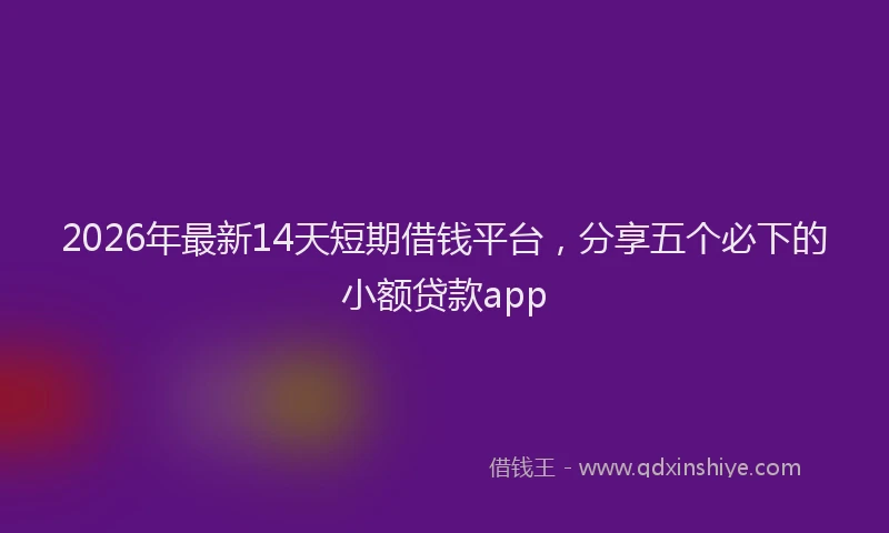 2026年最新14天短期借钱平台，分享五个必下的小额贷款app