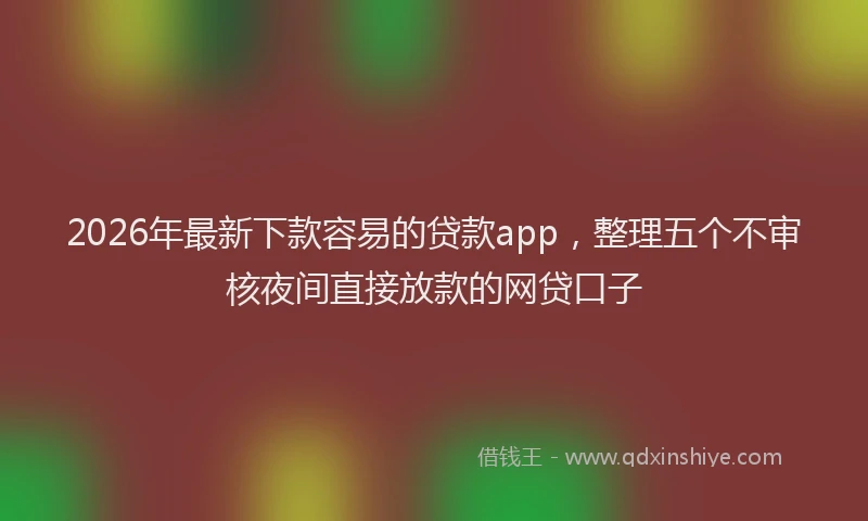 2026年最新下款容易的贷款app,整理五个不审核夜间直接放款的网贷口子