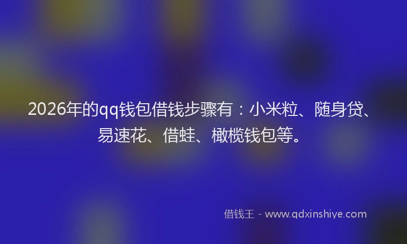 2026年的qq钱包借钱步骤有：小米粒、随身贷、易速花、借蛙、橄榄钱包等。